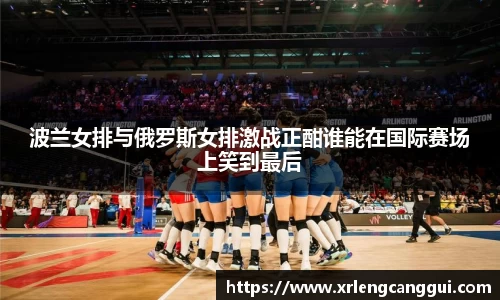 波兰女排与俄罗斯女排激战正酣谁能在国际赛场上笑到最后